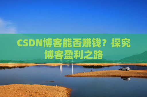 CSDN博客能否赚钱？探究博客盈利之路